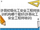许昌初级化工安全工程师培训机构哪个最好(许昌化工安全工程师培训)