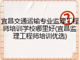 宜昌交通运输专业监理工程师培训学校哪里好(宜昌监理工程师培训优选)