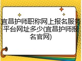 宜昌护师职称网上报名服务平台网址多少(宜昌护师报名官网)