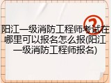 阳江一级消防工程师考试在哪里可以报名怎么报(阳江一级消防工程师报名)