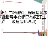 阳江二级建筑工程建造师考试指导中心哪里有(阳江二级建造师培训)