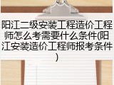 阳江二级安装工程造价工程师怎么考需要什么条件(阳江安装造价工程师报考条件)