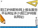 阳江护师职称网上报名服务平台网址多少(阳江护师报名网址)