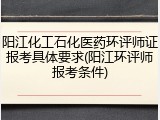 阳江化工石化医药环评师证报考具体要求(阳江环评师报考条件)