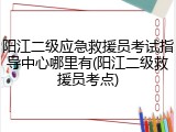 阳江二级应急救援员考试指导中心哪里有(阳江二级救援员考点)