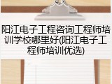 阳江电子工程咨询工程师培训学校哪里好(阳江电子工程师培训优选)