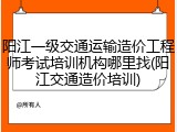 阳江一级交通运输造价工程师考试培训机构哪里找(阳江交通造价培训)