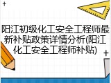 阳江初级化工安全工程师最新补贴政策详情分析(阳江化工安全工程师补贴)