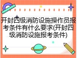 开封四级消防设施操作员报考条件有什么要求(开封四级消防设施报考条件)