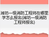 潍坊一级消防工程师在哪里学怎么报名(潍坊一级消防工程师报名)