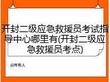 开封二级应急救援员考试指导中心哪里有(开封二级应急救援员考点)