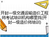 开封一级交通运输造价工程师考试培训机构哪里找(开封一级造价师培训)