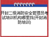 开封二级消防安全管理员考试培训机构哪里找(开封消防培训)