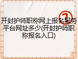 开封护师职称网上报名服务平台网址多少(开封护师职称报名入口)