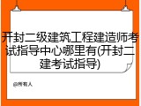 开封二级建筑工程建造师考试指导中心哪里有(开封二建考试指导)