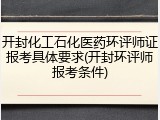 开封化工石化医药环评师证报考具体要求(开封环评师报考条件)