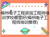 福州电子工程咨询工程师培训学校哪里好(福州电子工程师培训推荐)