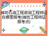 潍坊石油工程咨询工程师证在哪里报考(潍坊工程师证报考点)