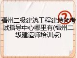 福州二级建筑工程建造师考试指导中心哪里有(福州二级建造师培训点)