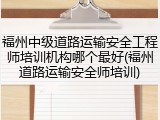 福州中级道路运输安全工程师培训机构哪个最好(福州道路运输安全师培训)