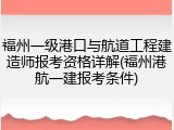 福州一级港口与航道工程建造师报考资格详解(福州港航一建报考条件)