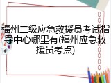 福州二级应急救援员考试指导中心哪里有(福州应急救援员考点)