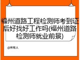 福州道路工程检测师考到证后好找好工作吗(福州道路检测师就业前景)