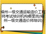福州一级交通运输造价工程师考试培训机构哪里找(福州一级交通造价师培训)