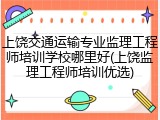 上饶交通运输专业监理工程师培训学校哪里好(上饶监理工程师培训优选)