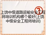 上饶中级道路运输安全工程师培训机构哪个最好(上饶中级安全工程师培训)