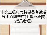 上饶二级应急救援员考试指导中心哪里有(上饶应急救援员考证)