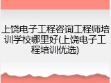 上饶电子工程咨询工程师培训学校哪里好(上饶电子工程培训优选)