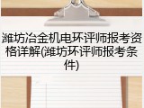 潍坊冶金机电环评师报考资格详解(潍坊环评师报考条件)