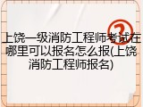 上饶一级消防工程师考试在哪里可以报名怎么报(上饶消防工程师报名)