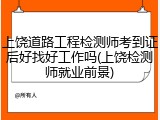 上饶道路工程检测师考到证后好找好工作吗(上饶检测师就业前景)