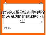 潍坊护师职称培训机构哪个最好(潍坊护师职称培训优选)