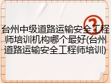 台州中级道路运输安全工程师培训机构哪个最好(台州道路运输安全工程师培训)