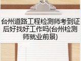 台州道路工程检测师考到证后好找好工作吗(台州检测师就业前景)