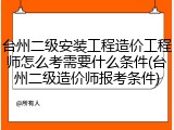 台州二级安装工程造价工程师怎么考需要什么条件(台州二级造价师报考条件)
