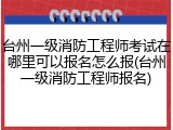 台州一级消防工程师考试在哪里可以报名怎么报(台州一级消防工程师报名)