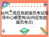 台州二级应急救援员考试指导中心哪里有(台州应急救援员考点)