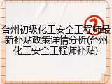 台州初级化工安全工程师最新补贴政策详情分析(台州化工安全工程师补贴)