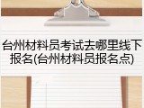 台州材料员考试去哪里线下报名(台州材料员报名点)