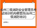 台州二级消防安全管理员考试培训机构哪里找(台州二级消防培训)