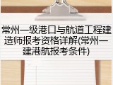 常州一级港口与航道工程建造师报考资格详解(常州一建港航报考条件)