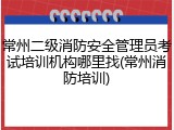 常州二级消防安全管理员考试培训机构哪里找(常州消防培训)