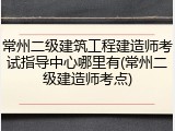 常州二级建筑工程建造师考试指导中心哪里有(常州二级建造师考点)