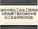潍坊中级化工安全工程师培训机构哪个最好(潍坊中级化工安全师培训优选)