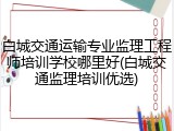 白城交通运输专业监理工程师培训学校哪里好(白城交通监理培训优选)