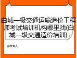 白城一级交通运输造价工程师考试培训机构哪里找(白城一级交通造价培训)